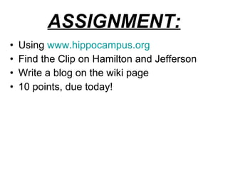 ASSIGNMENT: Using  www.hippocampus.org Find the Clip on Hamilton and Jefferson Write a blog on the wiki page 10 points, due today! 