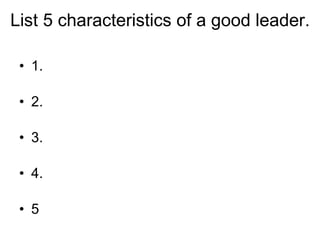 List 5 characteristics of a good leader. 1. 2. 3. 4. 5 