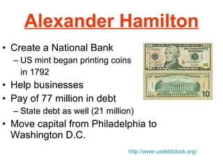 Alexander Hamilton Create a National Bank  US mint began printing coins  in 1792 Help businesses  Pay of 77 million in debt State debt as well (21 million) Move capital from Philadelphia to Washington D.C.  http://www.usdebtclock.org/ 