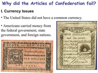 Why did the Articles of Confederation fail? I. Currency Issues The United States did not have a common currency. Americans carried money from the federal government, state government, and foreign nations. 