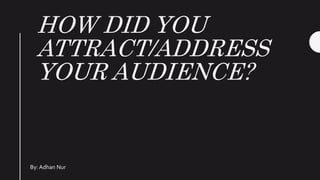 HOW DID YOU
ATTRACT/ADDRESS
YOUR AUDIENCE?
By: Adhan Nur
 