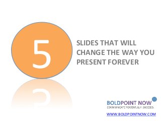 5	
  
        SLIDES	
  THAT	
  WILL	
  
        CHANGE	
  THE	
  WAY	
  YOU	
  
        PRESENT	
  FOREVER	
  




                   WWW.BOLDPOINTNOW.COM	
  
 