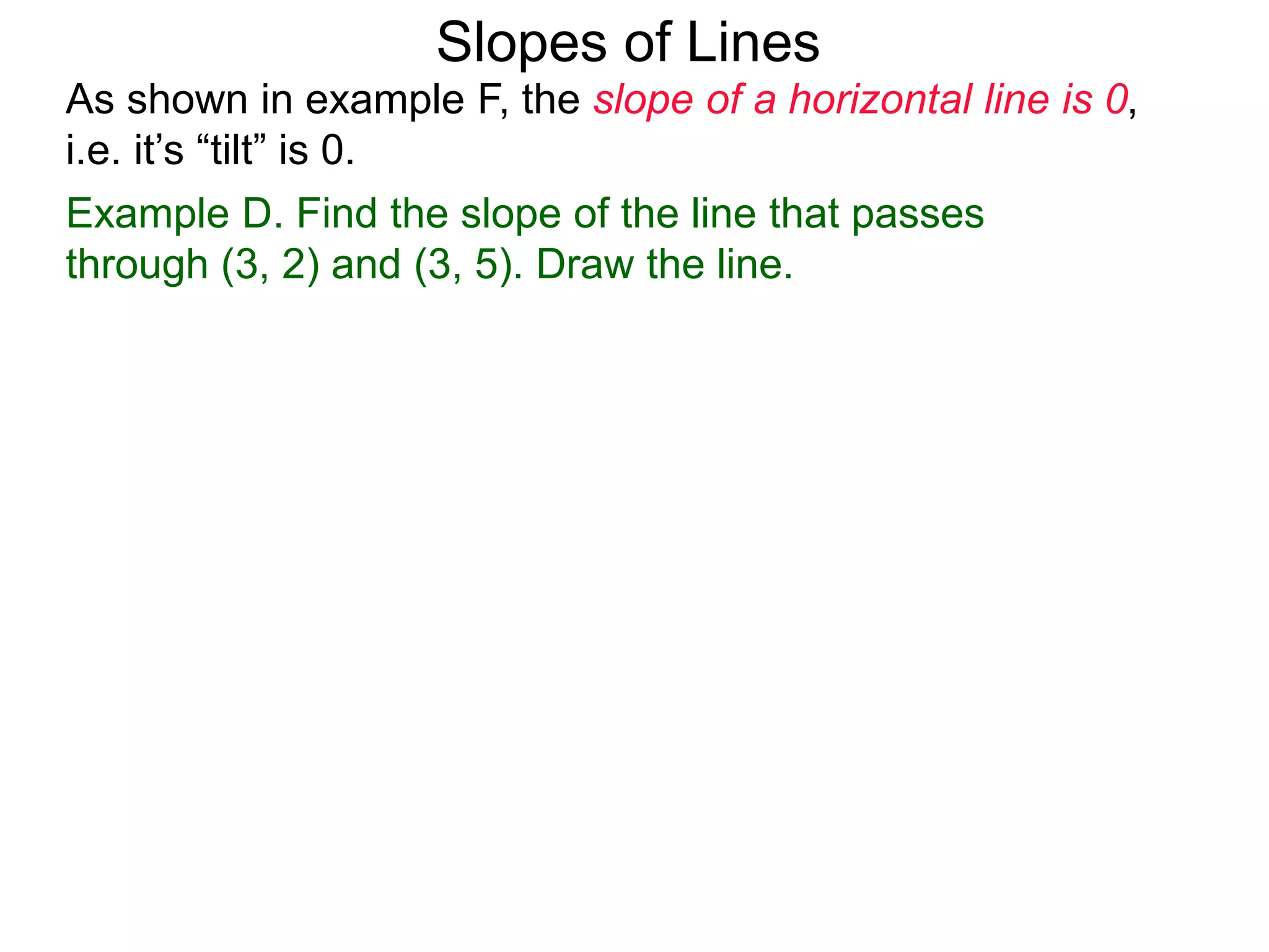 As shown in example F, the slope of a horizontal line is 0,
i.e. it’s “tilt” is 0.
Slopes of Lines
Example D. Find the slope of the line that passes
through (3, 2) and (3, 5). Draw the line.
 