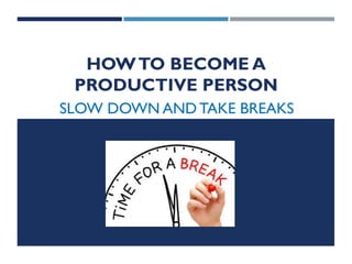 HOWTO BECOME A
PRODUCTIVE PERSON
SLOW DOWN AND TAKE BREAKS
 