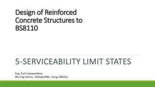 Design of Reinforced
Concrete Structures to
BS8110
5-SERVICEABILITY LIMIT STATES
Eng. Sunil Jayawardena
BSc Eng (Hons)., PGDip(CPM)., Ceng.,MIE(SL)
 