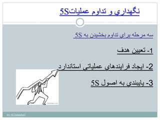 by: M.Tabatabaei 
5S نگهداري و تداوم عمليات 
5S سه مرحله براي تداوم بخشيدن به 
-1 تعيين هدف 
-2 ايجاد فرايندهاي عملياتي استاندارد 
5S -3 پايبندي به اصول 
 