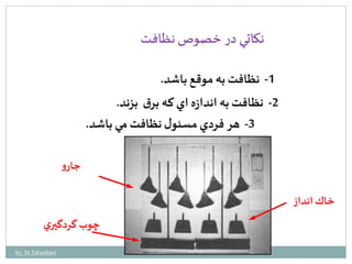 -1 نظافت به موقع باشد. 
-2 نظافت به اندازه اي كه برق بزند. 
-3 هر فردي مسئول نظافت مي باشد. 
جارو 
چوب گردگيري 
خاك انداز 
نكاتي در خصوص نظافت 
by: M.Tabatabaei 
 