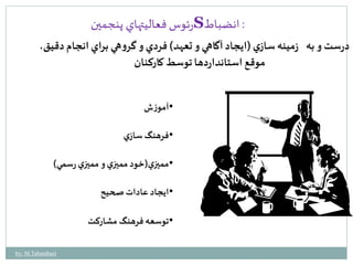 رئوس فعاليتهاي پنجمين S : انضباط 
درست و به زمينه سازي )ايجاد آگاهي و تعهد( فردي و گروهي براي انجام دقيق، 
موقع استانداردها توسط كاركنان 
•آموزش 
•فرهنگسازي 
•مميزي )خود مميزي و مميزي رسمي( 
•ايجاد عادات صحيح 
•توسعه فرهنگ مشاركت 
by: M.Tabatabaei 
 