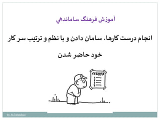 آموزش فرهنگ ساماندهي 
انجام درست كارها، سامان دادن و با نظم و ترتيبسر كار 
خود حاضر شدن 
by: M.Tabatabaei 
 