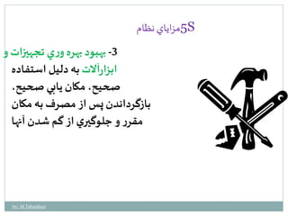 5مزاياي نظام S 
-3 بهبود بهره وري تجهيزات و 
ابزارآلاتبه دليل استفاده 
صحيح، مكان يابي صحيح، 
بازگرداندن پس از مصرف به مكان 
مقرر و جلوگيري از گم شدن آنها 
by: M.Tabatabaei 
 