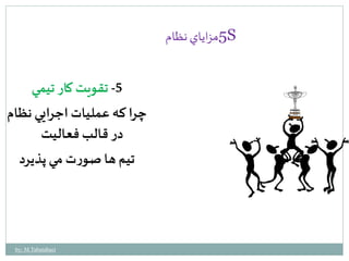 5مزاياي نظام S 
-5 تقويت كار تيمي 
چرا كه عمليات اجرايي نظام 
در قالب فعاليت 
تيم ها صورت مي پذيرد 
by: M.Tabatabaei 
 