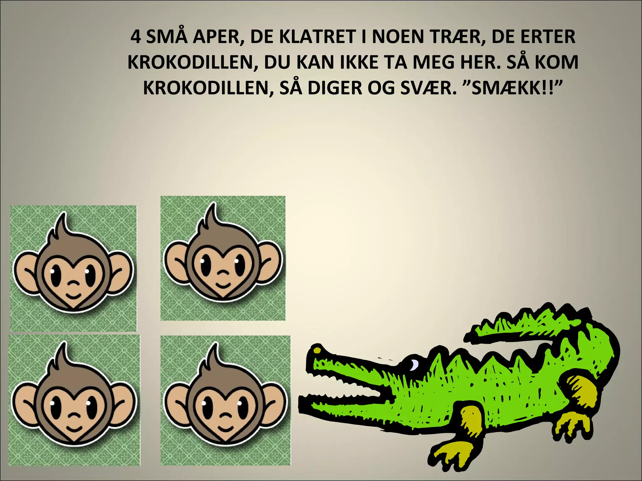 4 SMÅ APER, DE KLATRET I NOEN TRÆR, DE ERTER KROKODILLEN, DU KAN IKKE TA MEG HER. SÅ KOM KROKODILLEN, SÅ DIGER OG SVÆR. ”SMÆKK!!” 