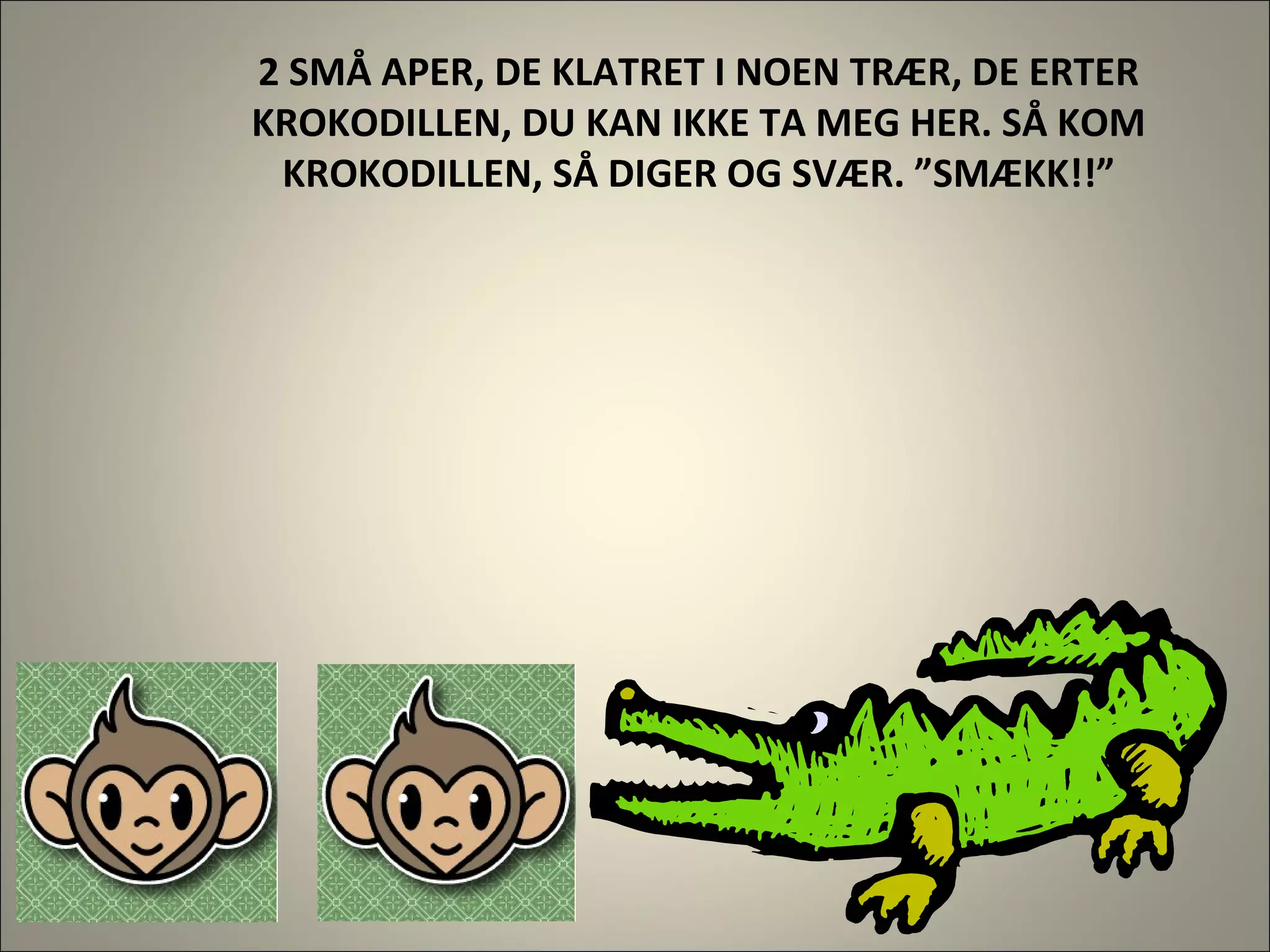2 SMÅ APER, DE KLATRET I NOEN TRÆR, DE ERTER KROKODILLEN, DU KAN IKKE TA MEG HER. SÅ KOM KROKODILLEN, SÅ DIGER OG SVÆR. ”SMÆKK!!” 