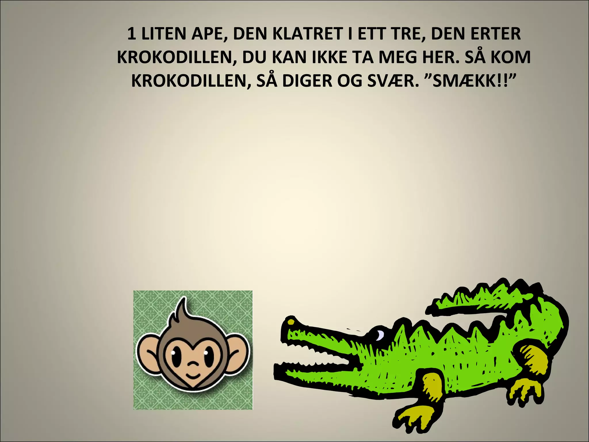 1 LITEN APE, DEN KLATRET I ETT TRE, DEN ERTER KROKODILLEN, DU KAN IKKE TA MEG HER. SÅ KOM KROKODILLEN, SÅ DIGER OG SVÆR. ”SMÆKK!!” 