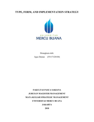 TYPE, FORM, AND IMPLEMENTATION STRATEGY
Dirangkum oleh:
Agus Daman (55117120104)
FAKULTAS PASCA SARJANA
JURUSAN MAGISTER MANAGEMENT
MATA KULIAH STRATEGIC MANAGEMENT
UNIVERSITAS MERCU BUANA
JAKARTA
2018
 