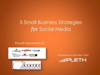 5 Small Business StrategiesforSocial Media Proudly Sponsored by:  Presented by Abbi Siler, Pleth 