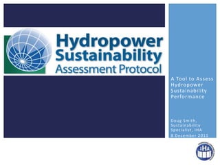 A Tool to Assess
Hydropower
Sustainability
Performance



Doug Smith,
S u s ta i n a b i l i t y
S p e c i a l i st , I H A
8 December 2011
 