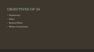OBJECTIVES OF 5S
• Productivity
• Safety
• Reduced Waste
• Worker Commitment
 