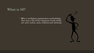 What is 5S?
• 5S is a workplace organization methodology
that uses a list of five Japanese words which
are seiri, seiton, seiso, seiketsu and shitsuke.
 