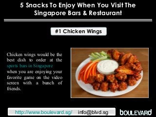 5 Snacks To Enjoy When You Visit The
Singapore Bars & Restaurant
#1 Chicken Wings
Chicken wings would be the
best dish to order at the
sports bars in Singapore
when you are enjoying your
favorite game on the video
screen with a bunch of
friends.
http://www.boulevard.sg/ info@blvd.sg
 