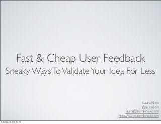 Fast & Cheap User Feedback
     Sneaky Ways To Validate Your Idea For Less


                                                   Laura Klein
                                                   @lauraklein
                                         laura@usersknow.com
                                    http://www.usersknow.com
Saturday, March 30, 13
 