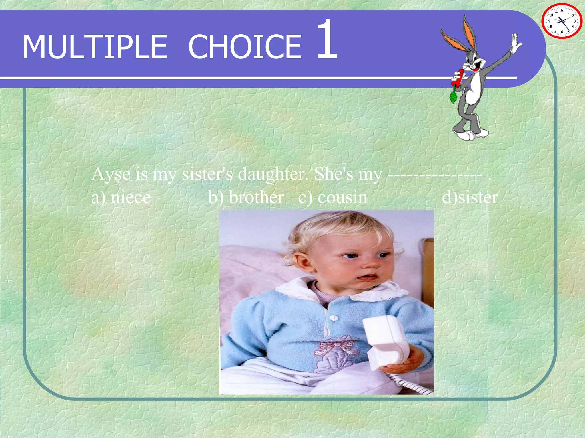 MULTIPLE   CHOICE   1 Ayşe is my sister's daughter. She's my --------------- .  a) niece  b) brother  c) cousin  d)sister 
