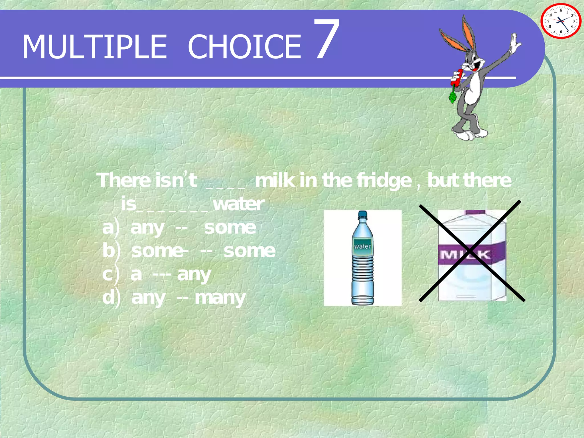 MULTIPLE   CHOICE   7 There isn’t  ____ milk in the fridge , but there is_______water a)  any  --  some b)   some-  --  some c)   a  --- any d)  any  -- many 