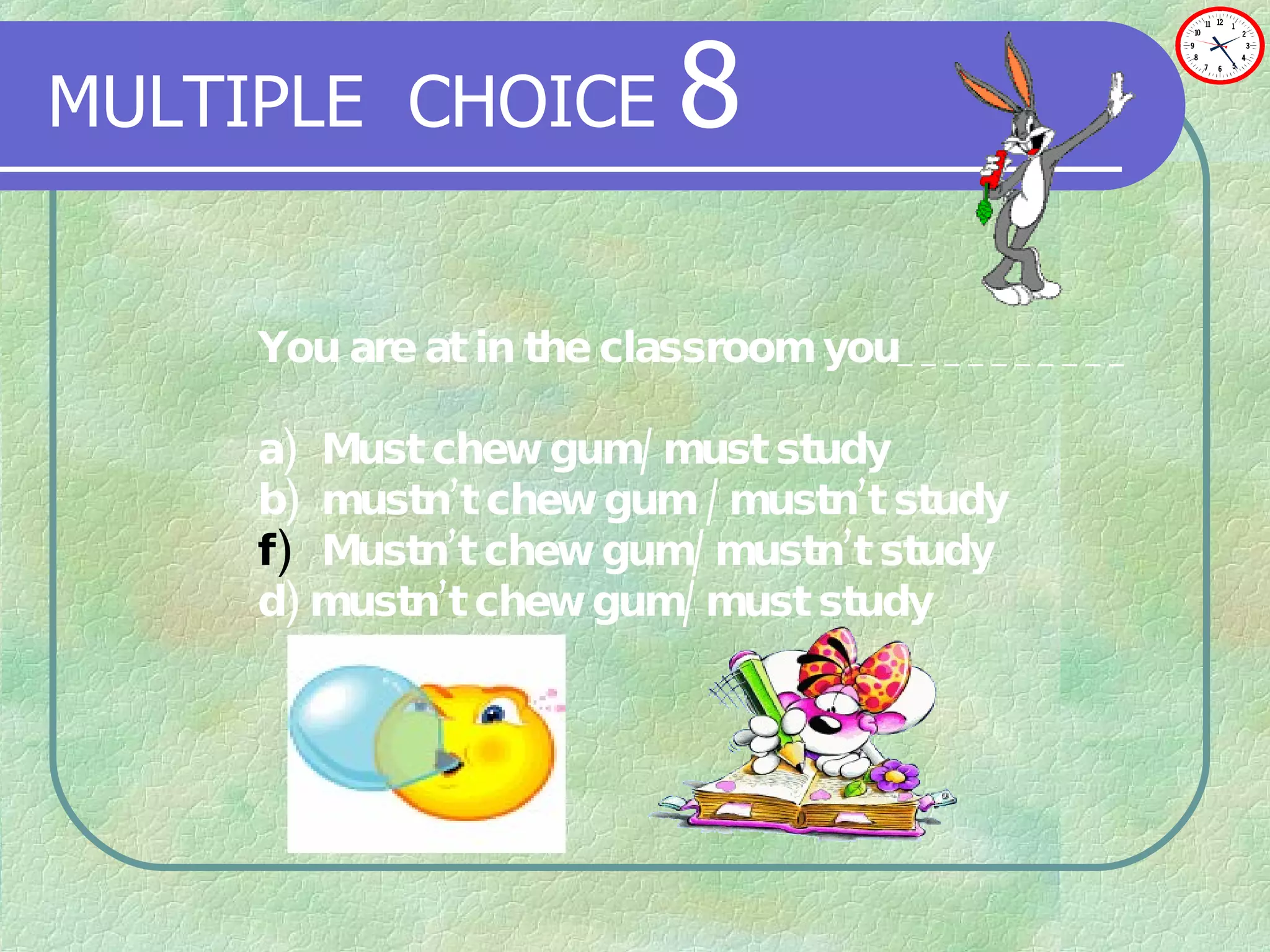 MULTIPLE   CHOICE   8 You are at in the classroom you__________ a) Must chew gum/ must study b) mustn’t chew gum / mustn’t study Mustn’t chew gum/ mustn’t study d) mustn’t chew gum/ must study 
