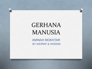 GERHANA
MANUSIA
AMINAH MOKHTAR
BY ASHRAF & HASSAN
 