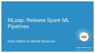 MLeap: Release Spark ML
Pipelines
Hollin Wilkins & Mikhail Semeniuk
 