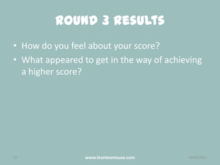 Round 3 Results
• How do you feel about your score?
• What appeared to get in the way of achieving
a higher score?

10

www.leanteamsusa.com

26/02/2014

 