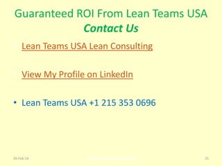 Guaranteed ROI From Lean Teams USA
Contact Us
• Lean Teams USA Lean Consulting
• View My Profile on LinkedIn
• Lean Teams USA +1 215 353 0696

26-Feb-14

www.leanteamsusa.com

25

 