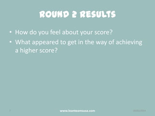 Round 2 Results
• How do you feel about your score?
• What appeared to get in the way of achieving
a higher score?

7

www.leanteamsusa.com

26/02/2014

 