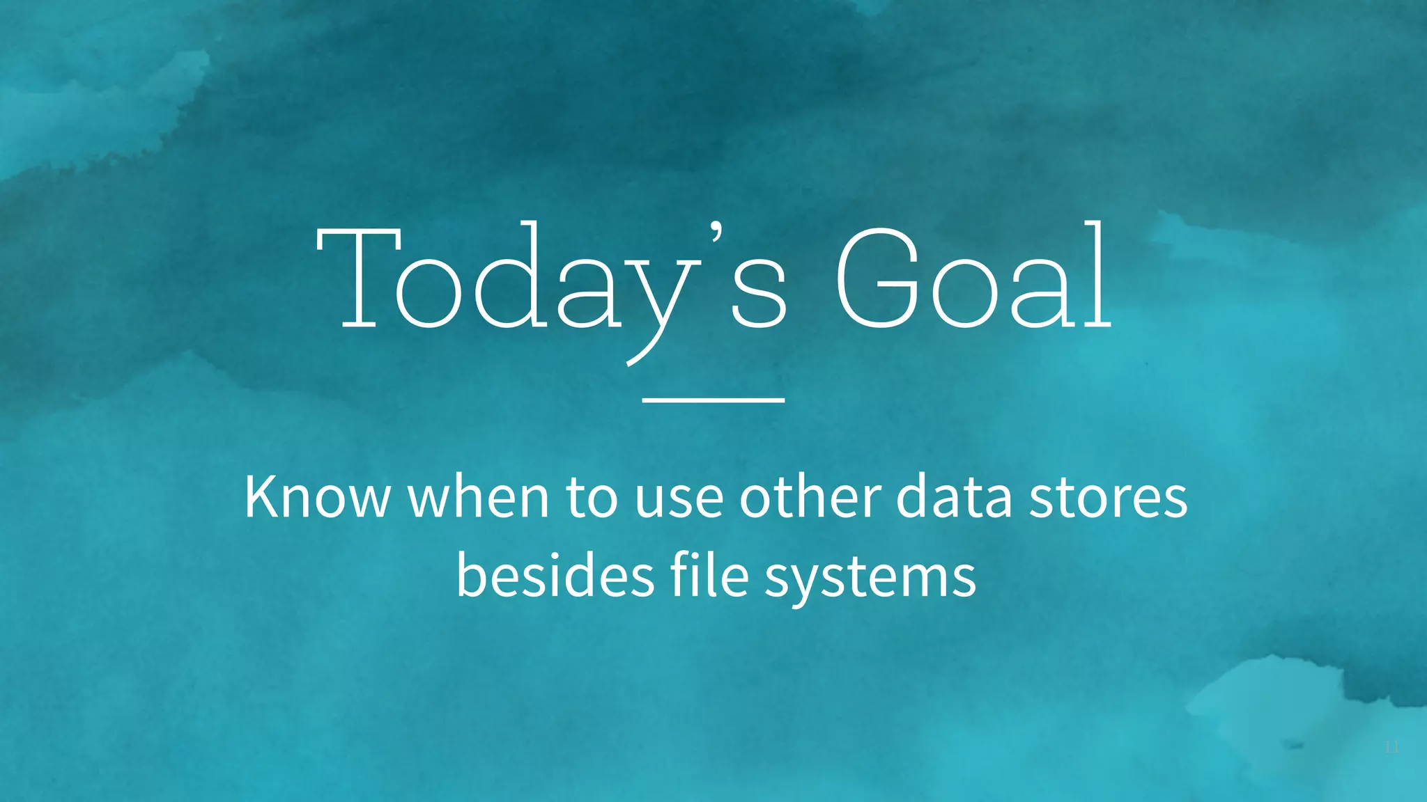 11
Know when to use other data stores  
besides file systems
Today’s Goal
 