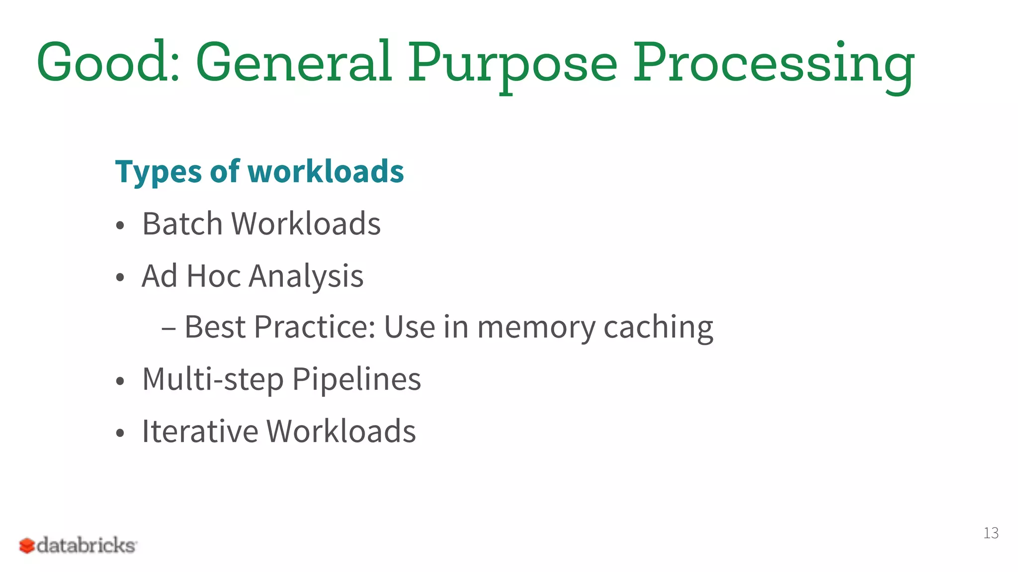 Types of workloads
• Batch Workloads
• Ad Hoc Analysis
– Best Practice: Use in memory caching
• Multi-step Pipelines
• Iterative Workloads
13
Good: General Purpose Processing
 