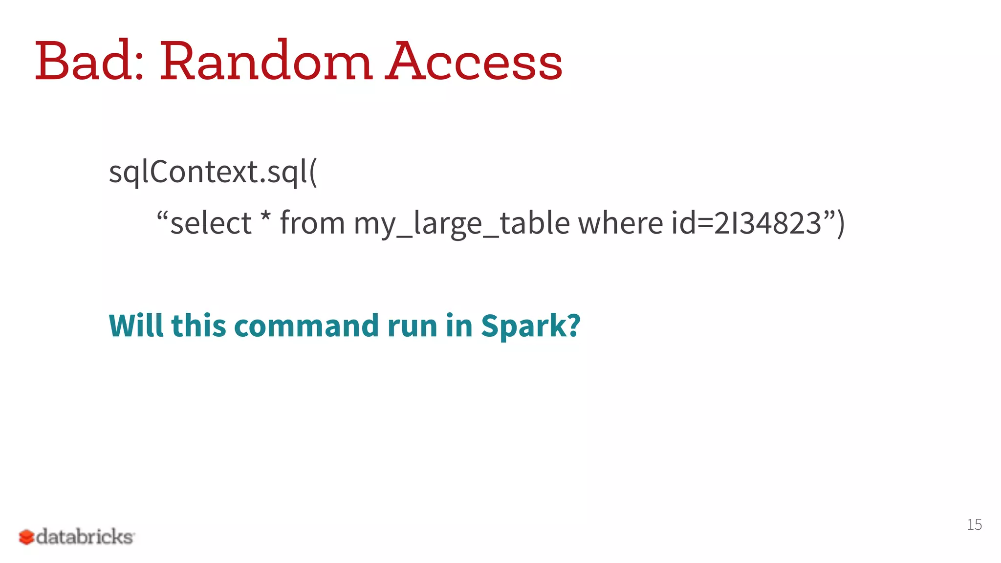 Bad: Random Access
sqlContext.sql(
“select * from my_large_table where id=2I34823”)
Will this command run in Spark?
15
 