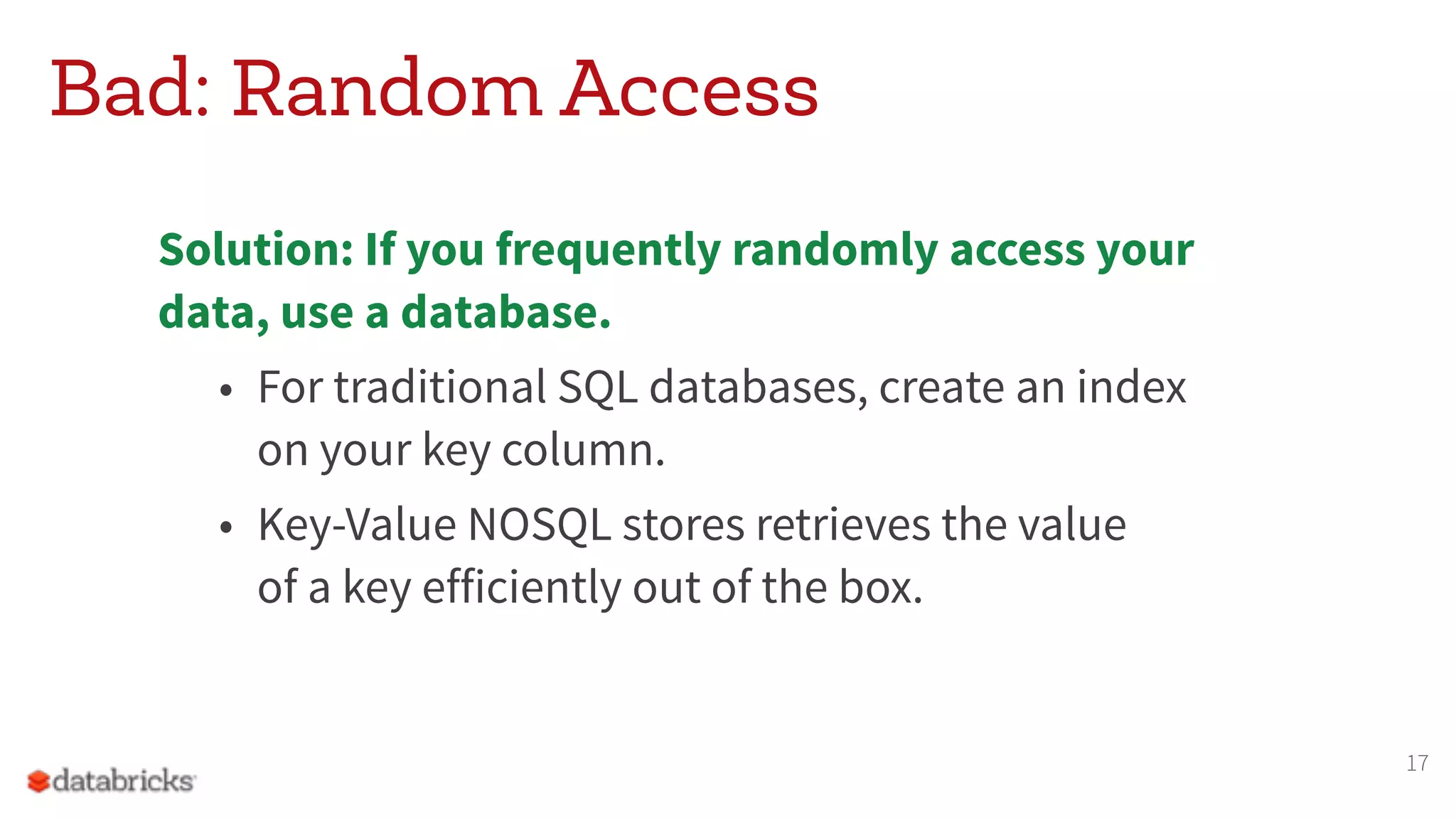 Bad: Random Access
Solution: If you frequently randomly access your
data, use a database.
• For traditional SQL databases, create an index  
on your key column.
• Key-Value NOSQL stores retrieves the value  
of a key efficiently out of the box.
17
 