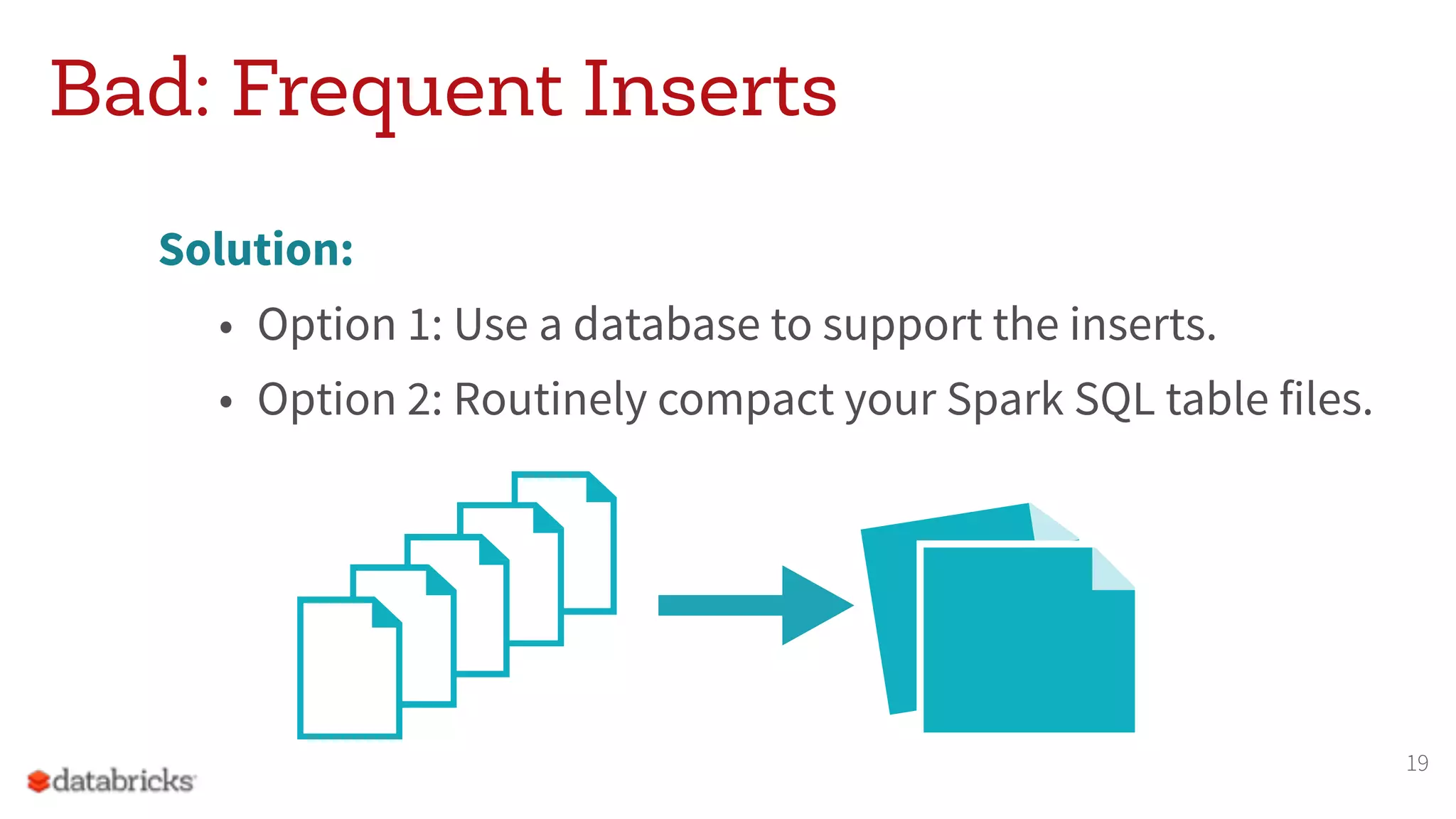 Bad: Frequent Inserts
Solution:
• Option 1: Use a database to support the inserts.
• Option 2: Routinely compact your Spark SQL table files.
19
 