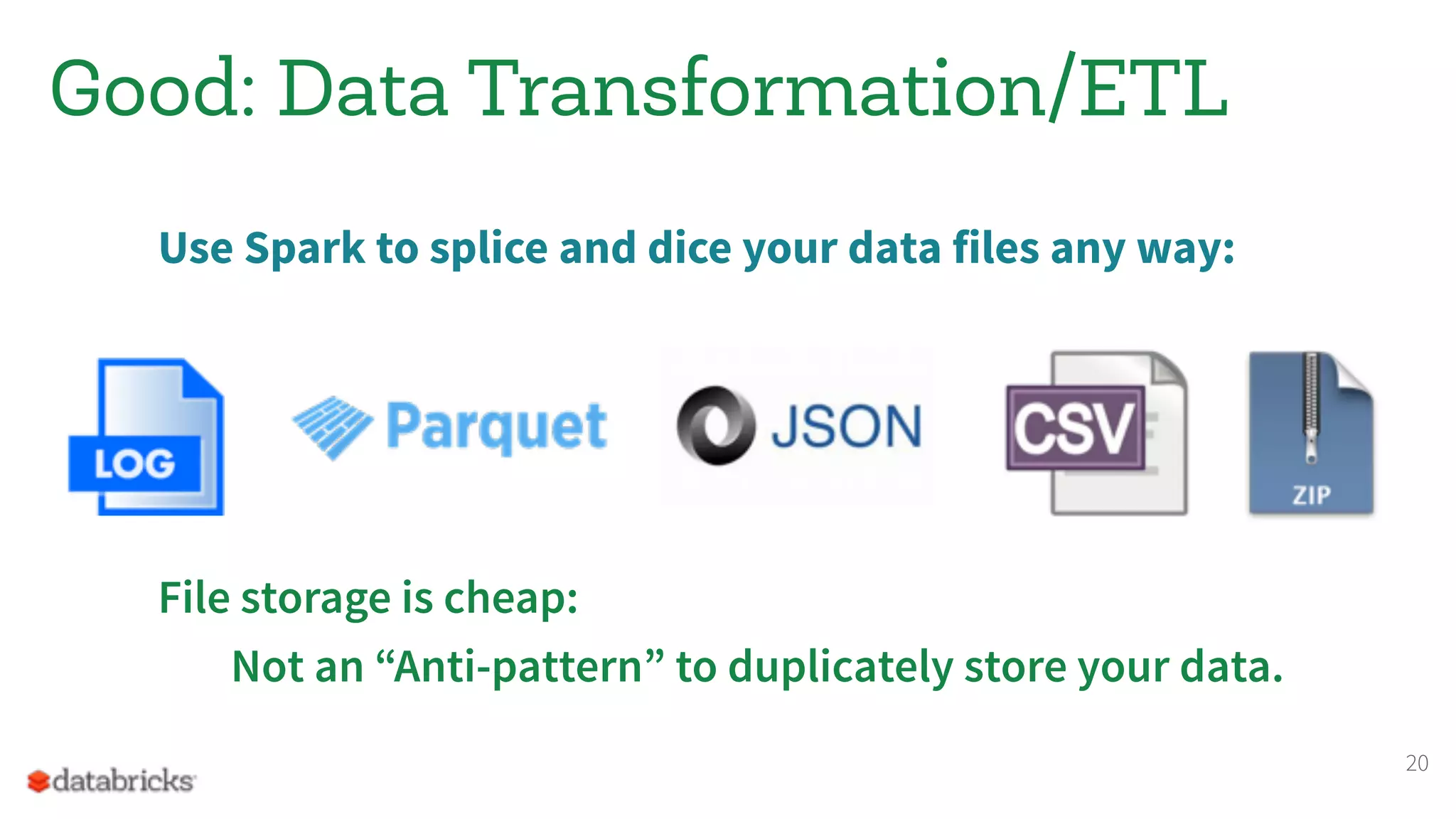 Good: Data Transformation/ETL
Use Spark to splice and dice your data files any way:
File storage is cheap:
Not an “Anti-pattern” to duplicately store your data.
20
 