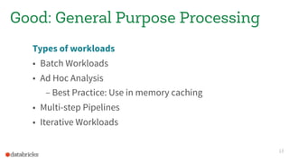 Types of workloads
• Batch Workloads
• Ad Hoc Analysis
– Best Practice: Use in memory caching
• Multi-step Pipelines
• Iterative Workloads
13
Good: General Purpose Processing
 