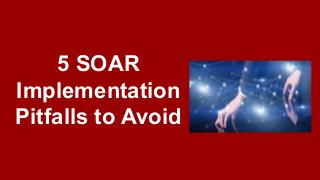 5 SOAR
Implementation
Pitfalls to Avoid
 