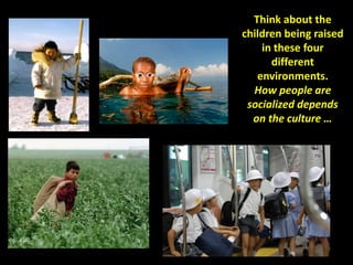 Think about the
children being raised
in these four
different
environments.
How people are
socialized depends
on the culture …
 