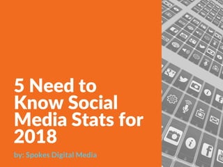 5 Need to
Know Social
Media Stats for
2018
by: Spokes Digital Media 
 