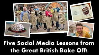 Five Social Media Lessons from 
the Great British Bake Off! 
 