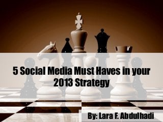 5 Social Media Must Haves in your
2013 Strategy
By: Lara F. Abdulhadi
 