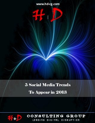 www.hd-cg.com



                     HD
                    5 SOCIAL MEDIA TRENDS TO APPEAR IN 2013




                 5 Social Media Trends
                  To Appear in 2013




© January 2013                                                P age |1


H D
 