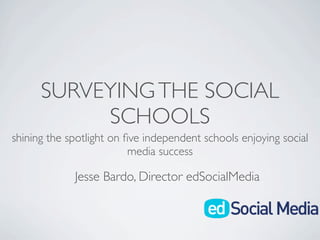 SURVEYING THE SOCIAL
           SCHOOLS
shining the spotlight on ﬁve independent schools enjoying social
                          media success

             Jesse Bardo, Director edSocialMedia
 