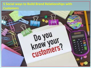 5 Social ways to Build Brand Relationships with
Customers
 