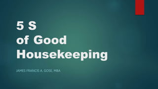 5 S
of Good
Housekeeping
JAMES FRANCIS A. GOSE, MBA
 