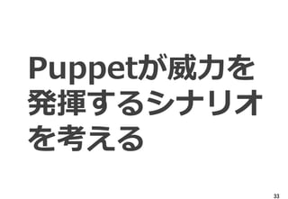 33
Puppetが威力を
発揮するシナリオ
を考える
 